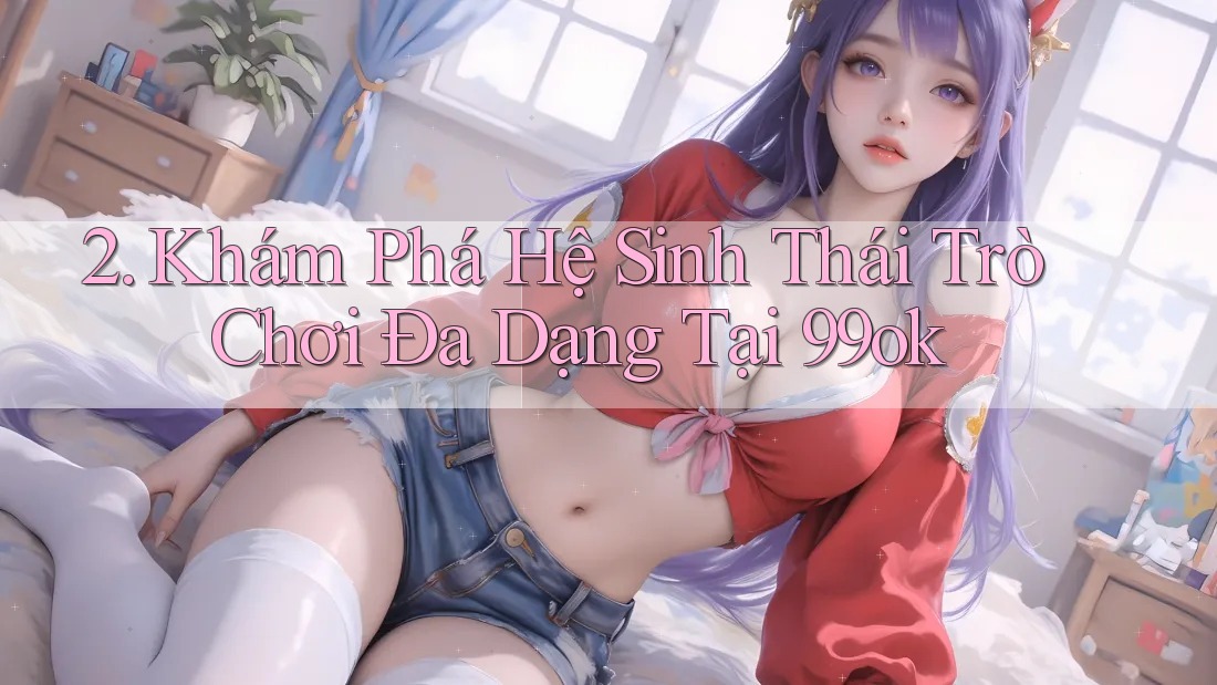 2. Khám Phá Hệ Sinh Thái Trò Chơi Đa Dạng Tại 99ok 2. Khám Phá Hệ Sinh Thái Trò Chơi Đa Dạng Tại 99ok