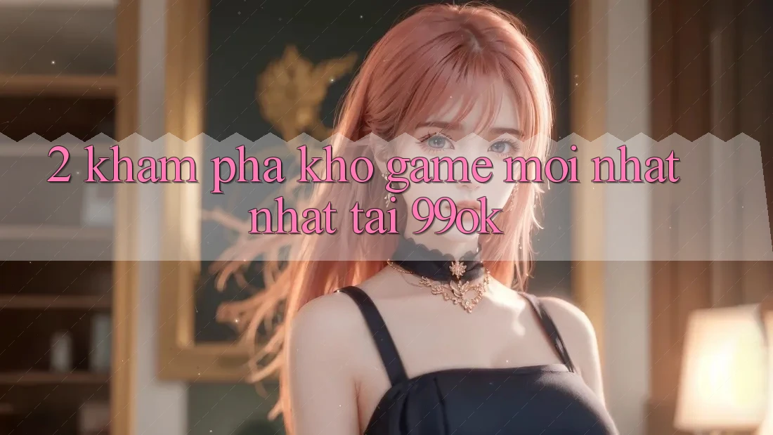 2. Khám Phá Kho Game Mới nhất Nhất Tại 99ok 2. Khám Phá Kho Game Mới nhất Nhất Tại 99ok