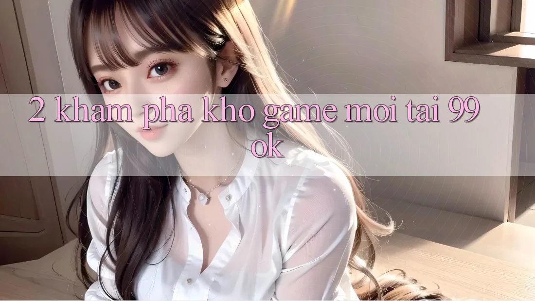 2. Khám Phá Kho Game Mới Tại 99ok 2. Khám Phá Kho Game Mới Tại 99ok