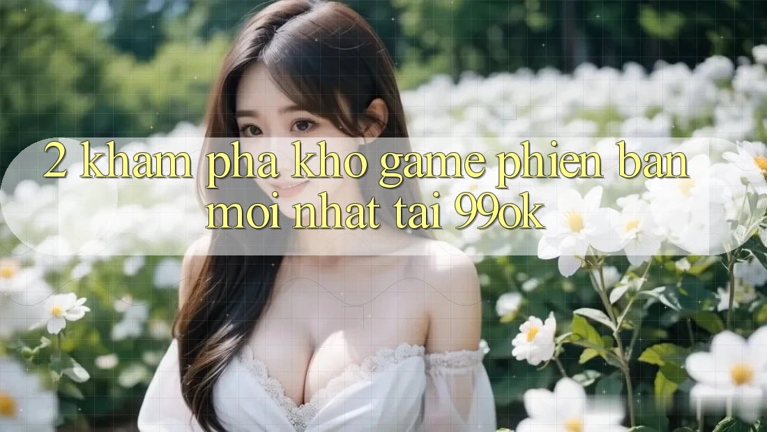 2. Khám Phá Kho Game Phiên bản mới Nhất Tại 99ok 2. Khám Phá Kho Game Phiên bản mới Nhất Tại 99ok