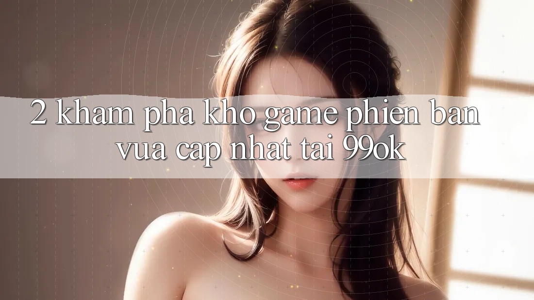 2. Khám Phá Kho Game Phiên bản vừa cập nhật Tại 99ok 2. Khám Phá Kho Game Phiên bản vừa cập nhật Tại 99ok