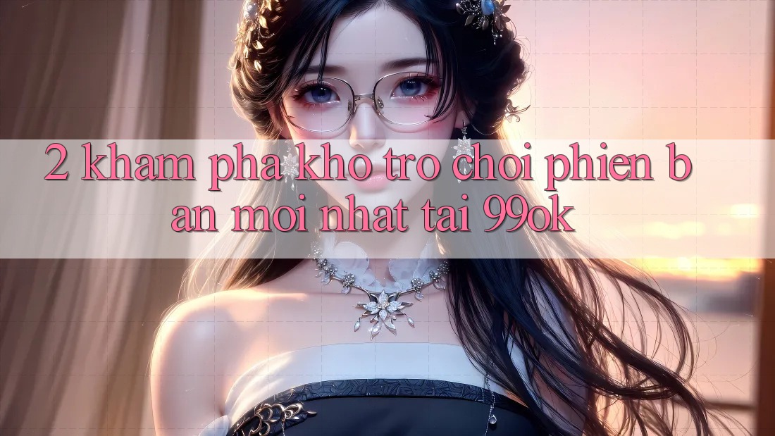 2. Khám Phá Kho Trò chơi Phiên bản mới Nhất Tại 99ok 2. Khám Phá Kho Trò chơi Phiên bản mới Nhất Tại 99ok