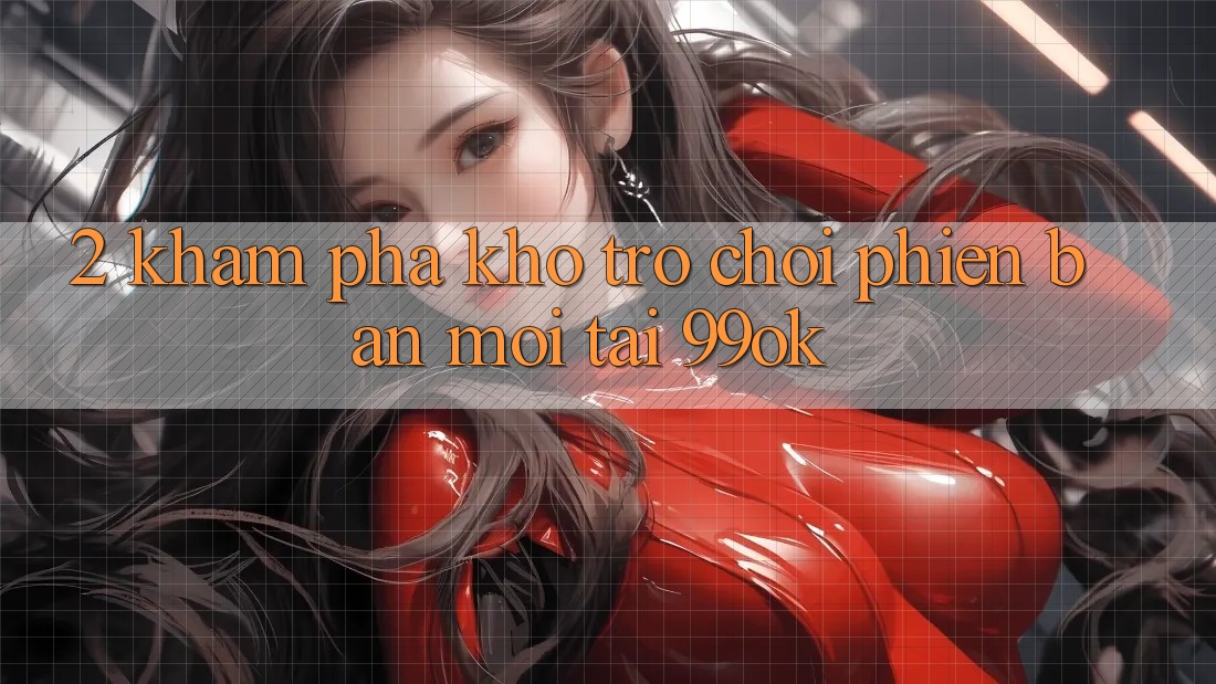 2. Khám Phá Kho Trò chơi Phiên bản mới Tại 99ok 2. Khám Phá Kho Trò chơi Phiên bản mới Tại 99ok