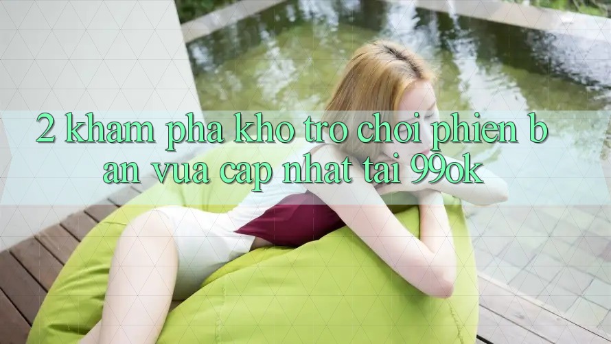 2. Khám Phá Kho Trò chơi Phiên bản vừa cập nhật Tại 99ok 2. Khám Phá Kho Trò chơi Phiên bản vừa cập nhật Tại 99ok