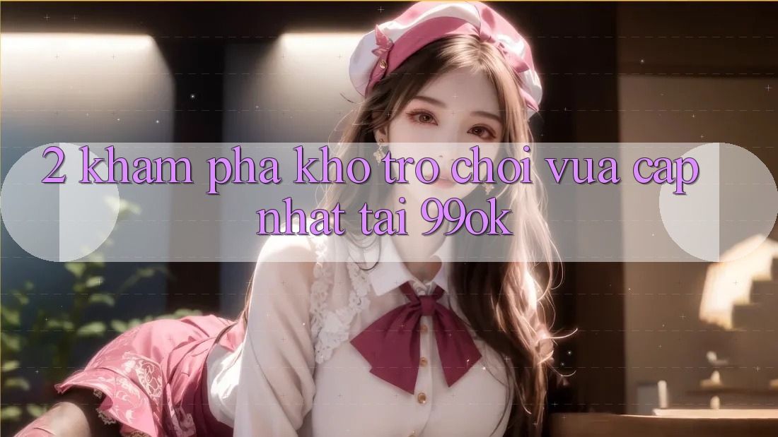 2. Khám Phá Kho Trò chơi Vừa cập nhật Tại 99ok 2. Khám Phá Kho Trò chơi Vừa cập nhật Tại 99ok