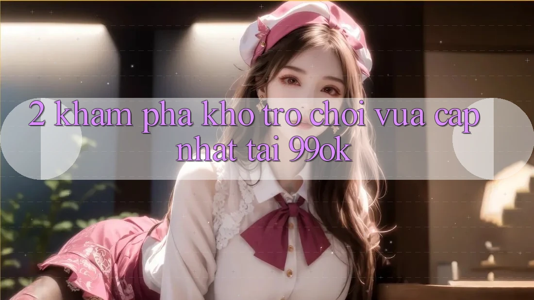 2. Khám Phá Kho Trò chơi Vừa cập nhật Tại 99ok 2. Khám Phá Kho Trò chơi Vừa cập nhật Tại 99ok