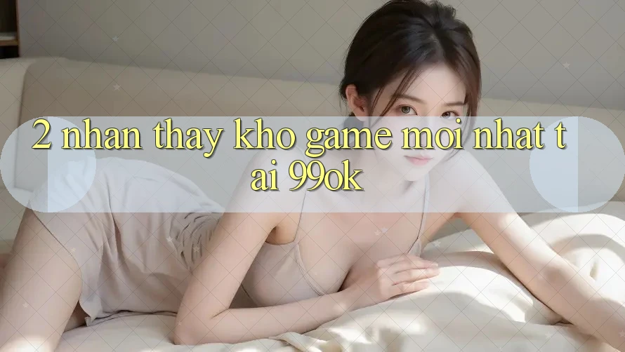 2. Nhận thấy Kho Game Mới Nhất Tại 99ok