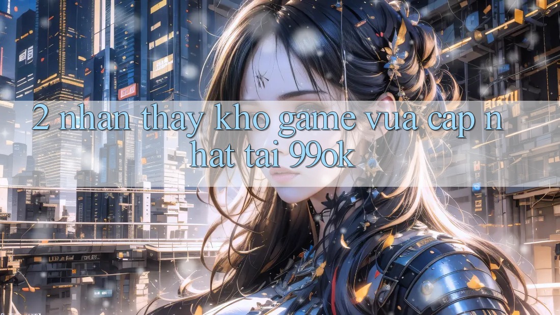 2. Nhận thấy Kho Game Vừa cập nhật Tại 99ok 2. Nhận thấy Kho Game Vừa cập nhật Tại 99ok