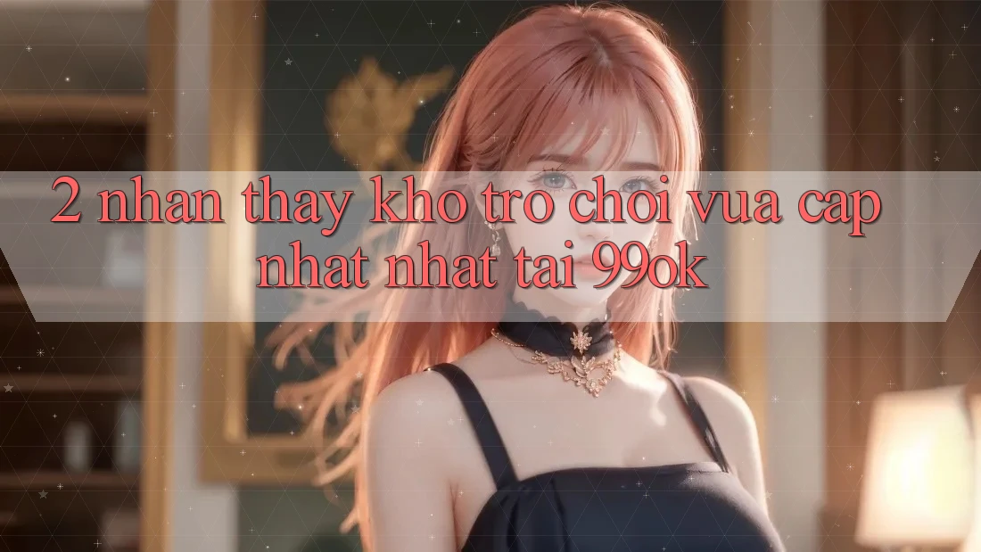 2. Nhận thấy Kho Trò chơi Vừa cập nhật Nhất Tại 99ok 2. Nhận thấy Kho Trò chơi Vừa cập nhật Nhất Tại 99ok