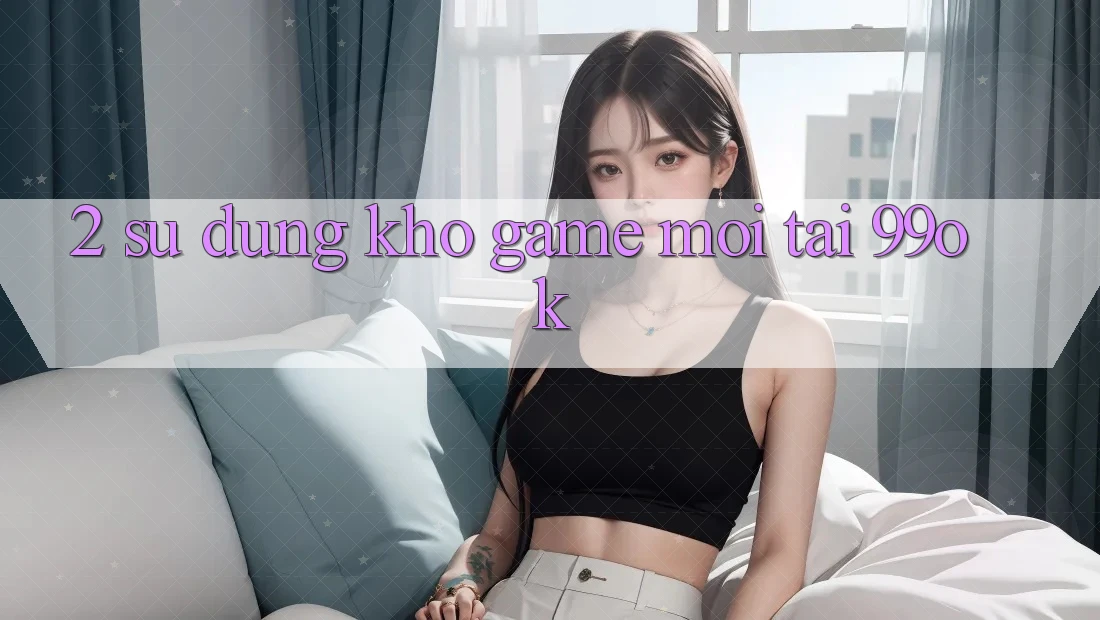 2. Sử dụng Kho Game Mới Tại 99ok