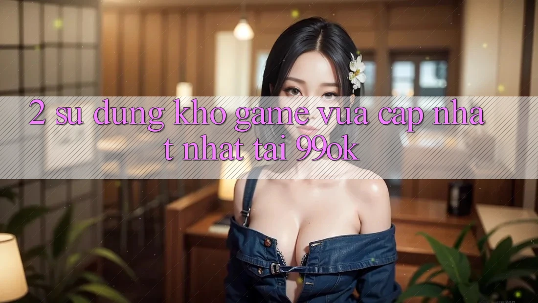 2. Sử dụng Kho Game Vừa cập nhật Nhất Tại 99ok