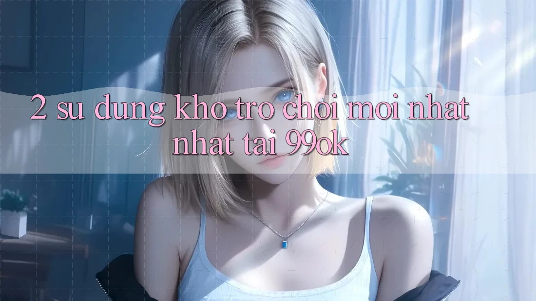 2. Sử dụng Kho Trò chơi Mới nhất Nhất Tại 99ok 2. Sử dụng Kho Trò chơi Mới nhất Nhất Tại 99ok