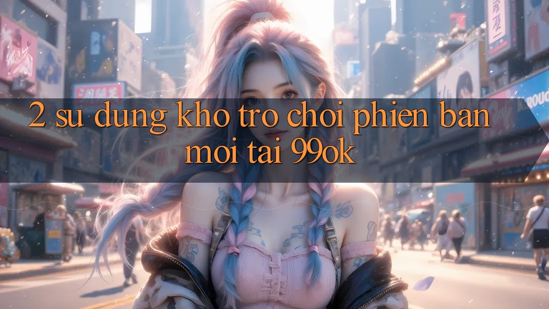 2. Sử dụng Kho Trò chơi Phiên bản mới Tại 99ok 2. Sử dụng Kho Trò chơi Phiên bản mới Tại 99ok