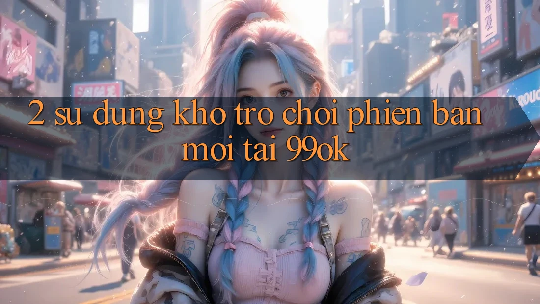 2. Sử dụng Kho Trò chơi Phiên bản mới Tại 99ok 2. Sử dụng Kho Trò chơi Phiên bản mới Tại 99ok