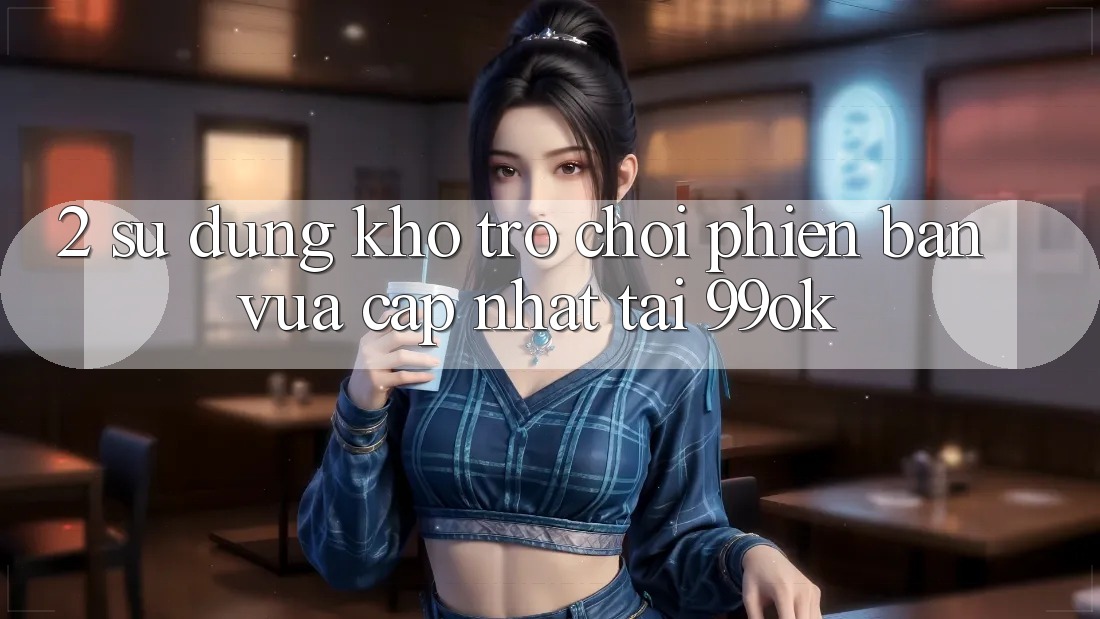 2. Sử dụng Kho Trò chơi Phiên bản vừa cập nhật Tại 99ok