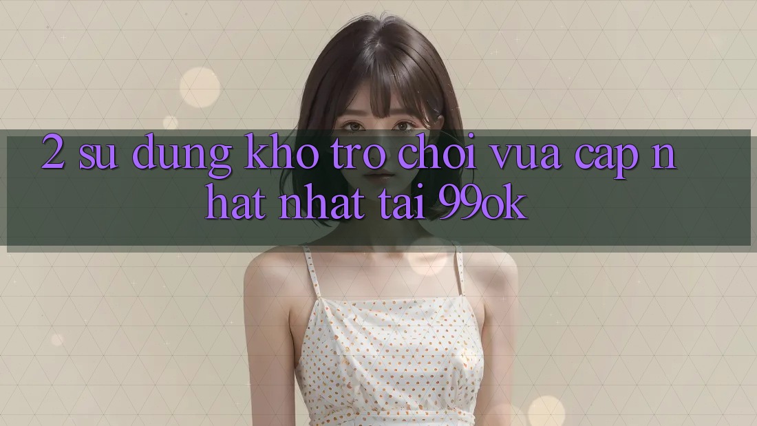 2. Sử dụng Kho Trò chơi Vừa cập nhật Nhất Tại 99ok 2. Sử dụng Kho Trò chơi Vừa cập nhật Nhất Tại 99ok