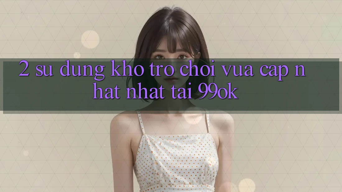 2. Sử dụng Kho Trò chơi Vừa cập nhật Nhất Tại 99ok 2. Sử dụng Kho Trò chơi Vừa cập nhật Nhất Tại 99ok