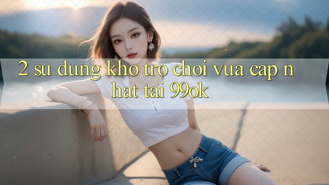 2. Sử dụng Kho Trò chơi Vừa cập nhật Tại 99ok 2. Sử dụng Kho Trò chơi Vừa cập nhật Tại 99ok