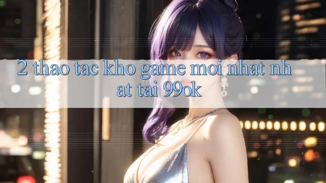 2. Thao tác Kho Game Mới nhất Nhất Tại 99ok 2. Thao tác Kho Game Mới nhất Nhất Tại 99ok