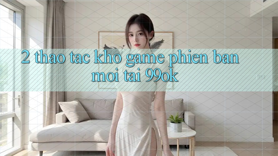 2. Thao tác Kho Game Phiên bản mới Tại 99ok 2. Thao tác Kho Game Phiên bản mới Tại 99ok