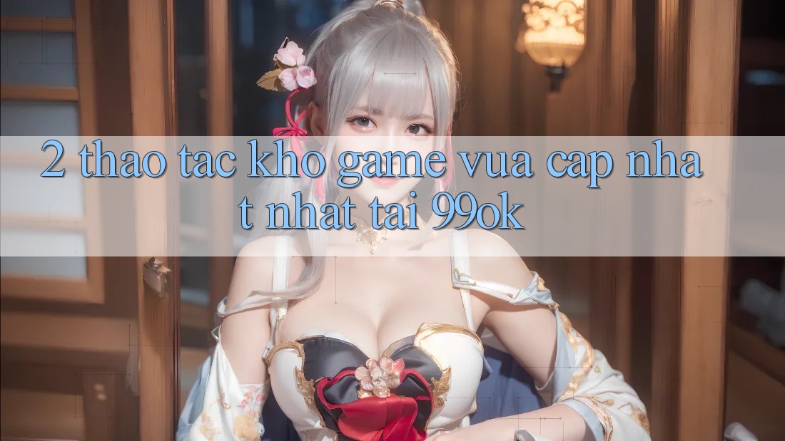 2. Thao tác Kho Game Vừa cập nhật Nhất Tại 99ok 2. Thao tác Kho Game Vừa cập nhật Nhất Tại 99ok