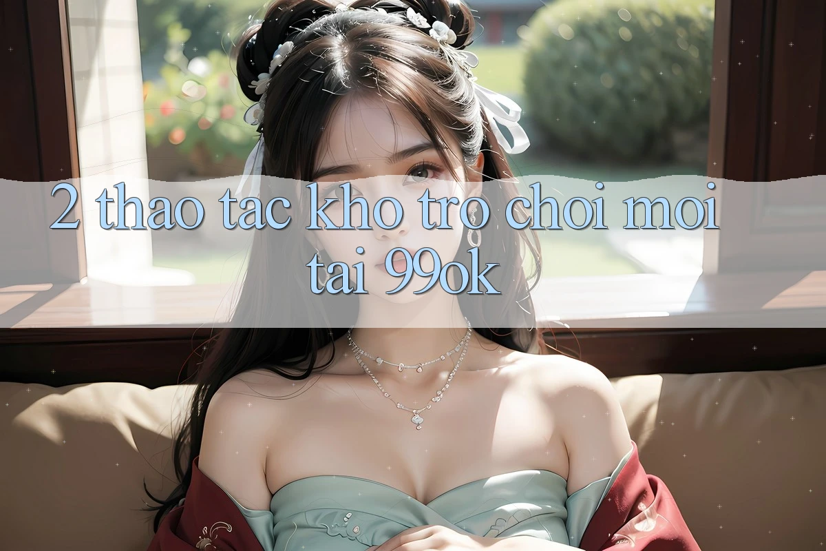 2. Thao tác Kho Trò chơi Mới Tại 99ok 2. Thao tác Kho Trò chơi Mới Tại 99ok