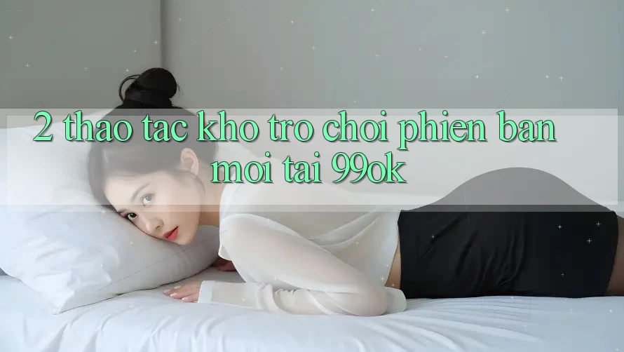 2. Thao tác Kho Trò chơi Phiên bản mới Tại 99ok 2. Thao tác Kho Trò chơi Phiên bản mới Tại 99ok