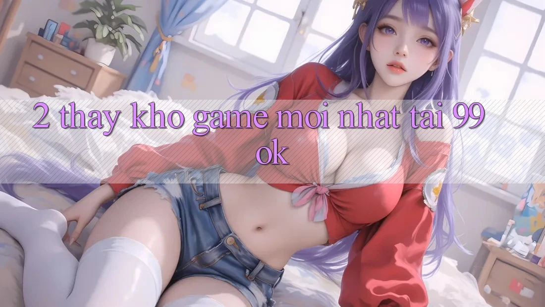 2. Thấy Kho Game Mới Nhất Tại 99ok 2. Thấy Kho Game Mới Nhất Tại 99ok