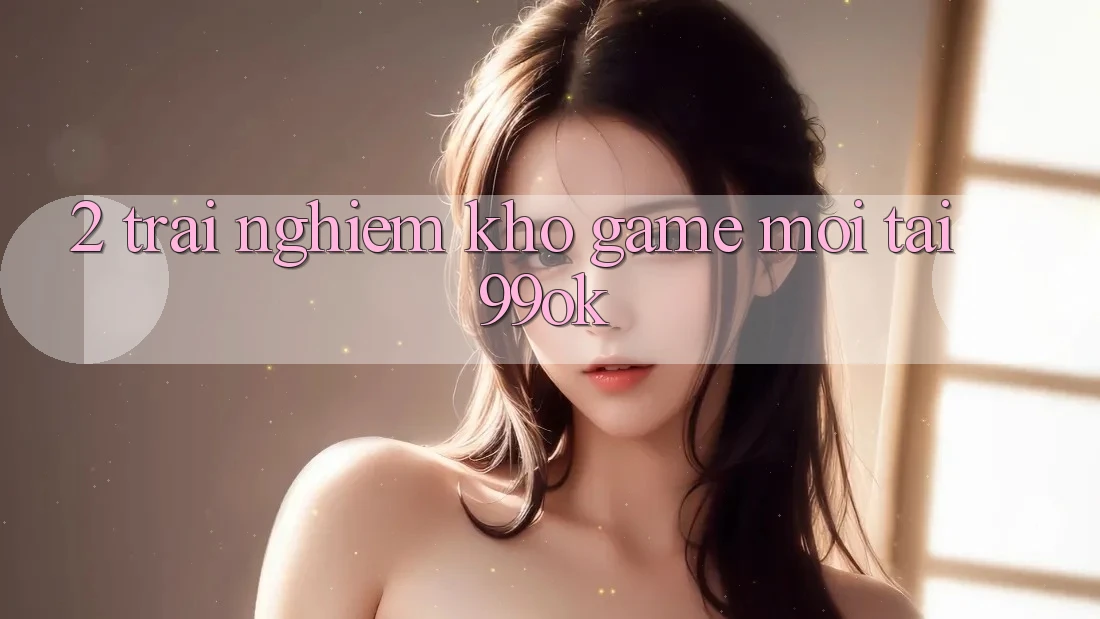 2. Trải nghiệm Kho Game Mới Tại 99ok 2. Trải nghiệm Kho Game Mới Tại 99ok
