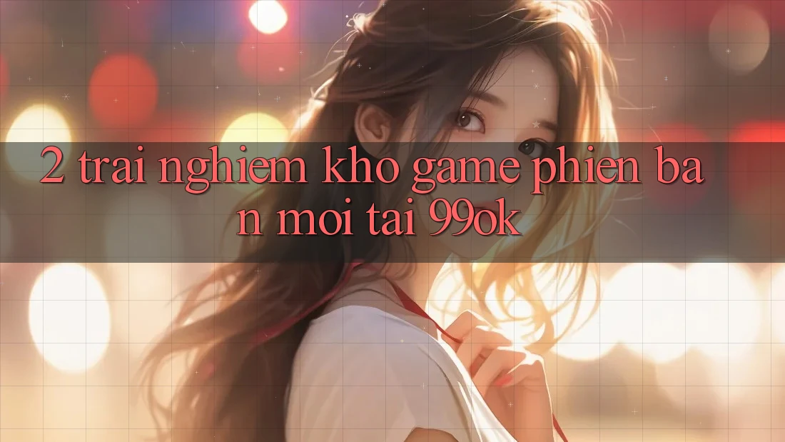 2. Trải nghiệm Kho Game Phiên bản mới Tại 99ok