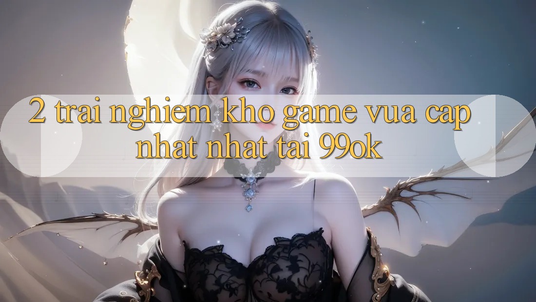 2. Trải nghiệm Kho Game Vừa cập nhật Nhất Tại 99ok 2. Trải nghiệm Kho Game Vừa cập nhật Nhất Tại 99ok