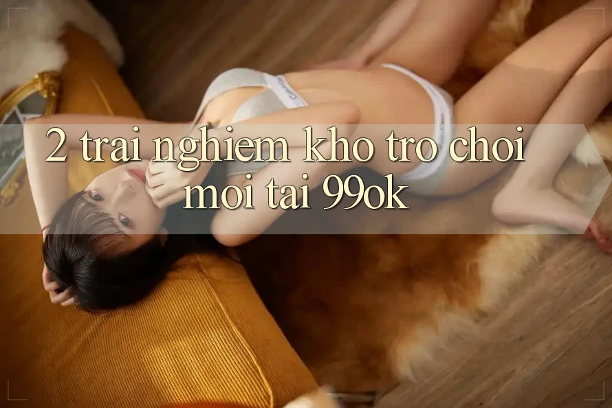 2. Trải nghiệm Kho Trò chơi Mới Tại 99ok 2. Trải nghiệm Kho Trò chơi Mới Tại 99ok