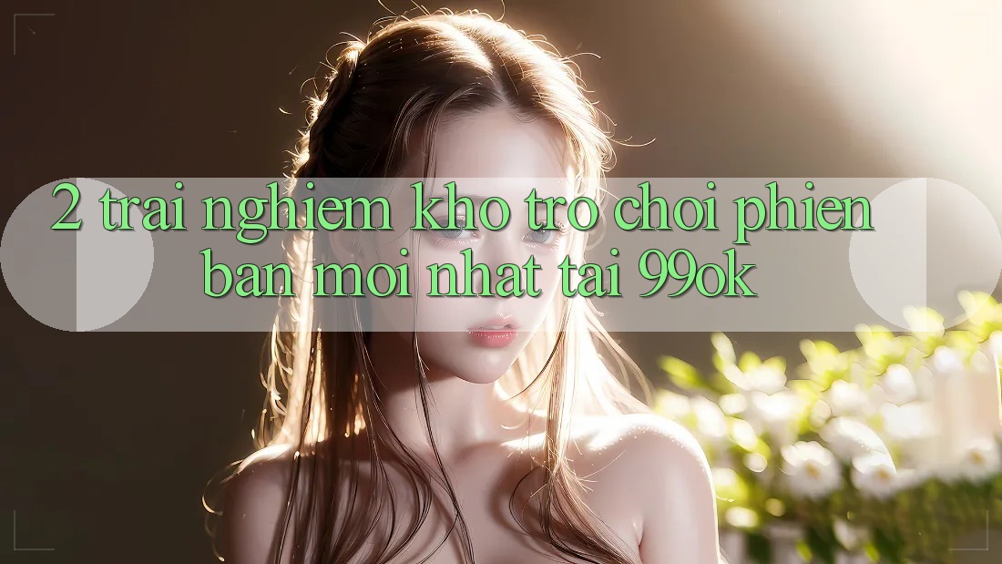 2. Trải nghiệm Kho Trò chơi Phiên bản mới nhất Tại 99ok 2. Trải nghiệm Kho Trò chơi Phiên bản mới nhất Tại 99ok