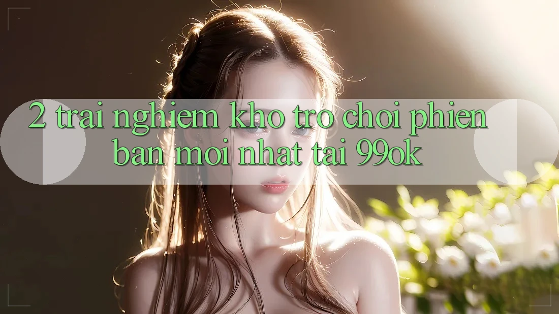 2. Trải nghiệm Kho Trò chơi Phiên bản mới Nhất Tại 99ok 2. Trải nghiệm Kho Trò chơi Phiên bản mới Nhất Tại 99ok