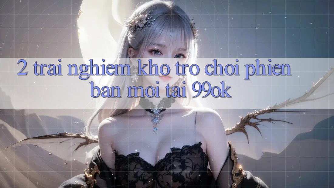 2. Trải nghiệm Kho Trò chơi Phiên bản mới Tại 99ok