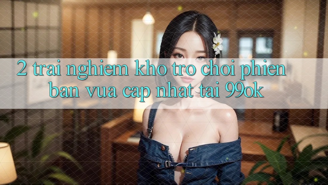2. Trải nghiệm Kho Trò chơi Phiên bản vừa cập nhật Tại 99ok 2. Trải nghiệm Kho Trò chơi Phiên bản vừa cập nhật Tại 99ok
