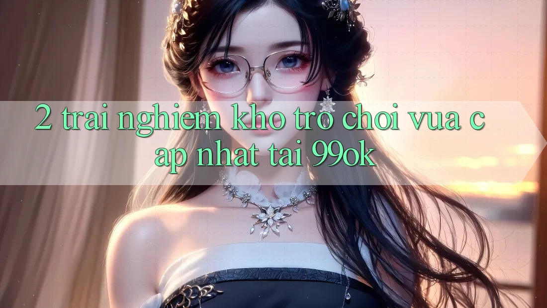 2. Trải nghiệm Kho Trò chơi Vừa cập nhật Tại 99ok 2. Trải nghiệm Kho Trò chơi Vừa cập nhật Tại 99ok