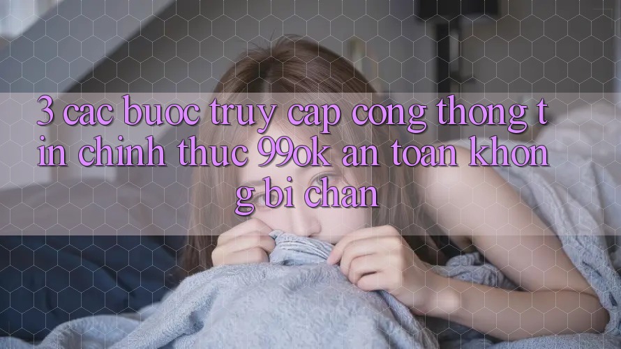 3. Các bước Truy Cập Cổng thông tin Chính Thức 99ok An Toàn, Không Bị Chặn 3. Các bước Truy Cập Cổng thông tin Chính Thức 99ok An Toàn, Không Bị Chặn