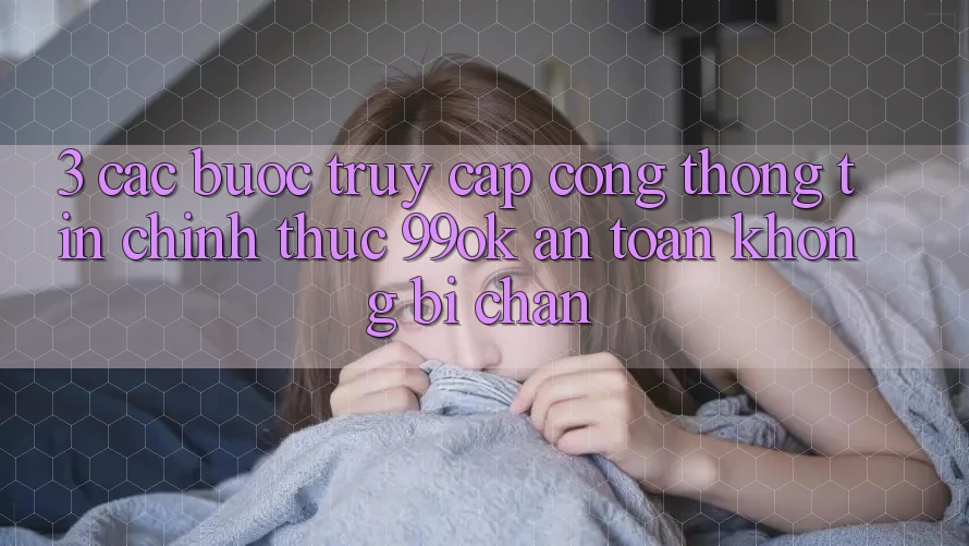3. Các bước Truy Cập Cổng thông tin Chính Thức 99ok An Toàn, Không Bị Chặn 3. Các bước Truy Cập Cổng thông tin Chính Thức 99ok An Toàn, Không Bị Chặn