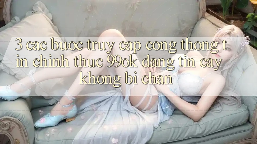3. Các bước Truy Cập Cổng thông tin Chính Thức 99ok Đáng tin cậy, Không Bị Chặn 3. Các bước Truy Cập Cổng thông tin Chính Thức 99ok Đáng tin cậy, Không Bị Chặn