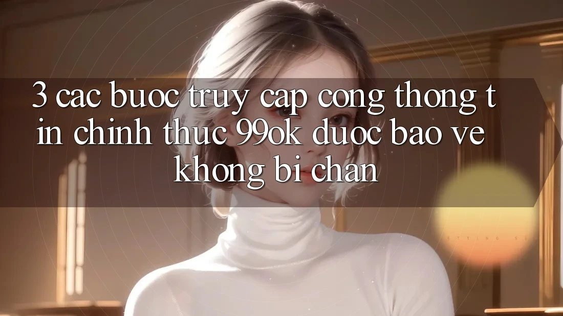 3. Các bước Truy Cập Cổng thông tin Chính Thức 99ok Được bảo vệ, Không Bị Chặn 3. Các bước Truy Cập Cổng thông tin Chính Thức 99ok Được bảo vệ, Không Bị Chặn