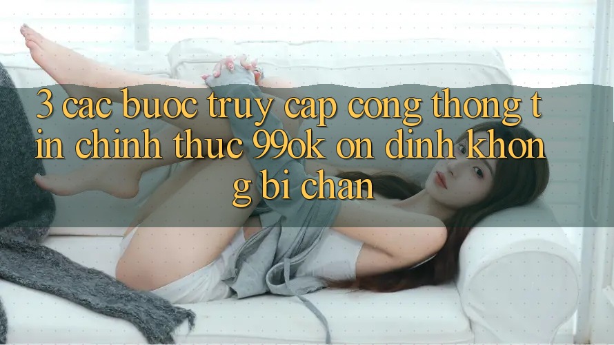3. Các bước Truy Cập Cổng thông tin Chính Thức 99ok Ổn định, Không Bị Chặn 3. Các bước Truy Cập Cổng thông tin Chính Thức 99ok Ổn định, Không Bị Chặn