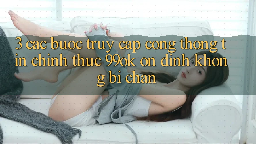 3. Các bước Truy Cập Cổng thông tin Chính Thức 99ok Ổn định, Không Bị Chặn 3. Các bước Truy Cập Cổng thông tin Chính Thức 99ok Ổn định, Không Bị Chặn