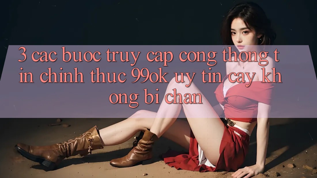 3. Các bước Truy Cập Cổng thông tin Chính Thức 99ok Uy tín cậy, Không Bị Chặn