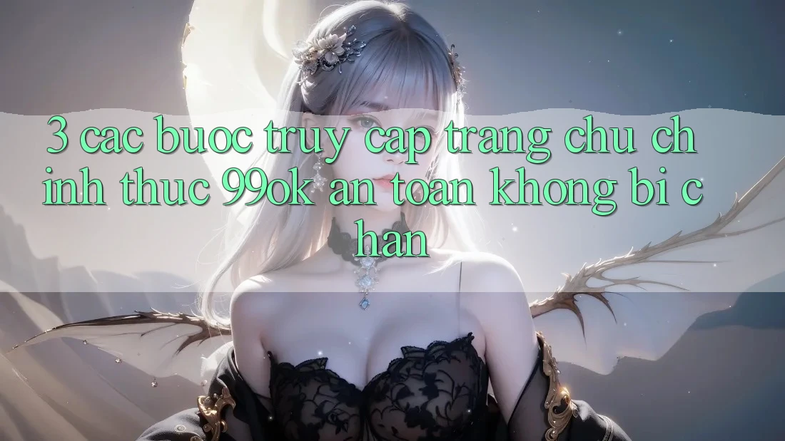 3. Các bước Truy Cập Trang chủ Chính Thức 99ok An Toàn, Không Bị Chặn 3. Các bước Truy Cập Trang chủ Chính Thức 99ok An Toàn, Không Bị Chặn