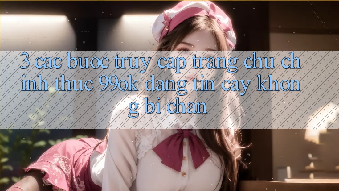3. Các bước Truy Cập Trang chủ Chính Thức 99ok Đáng tin cậy, Không Bị Chặn