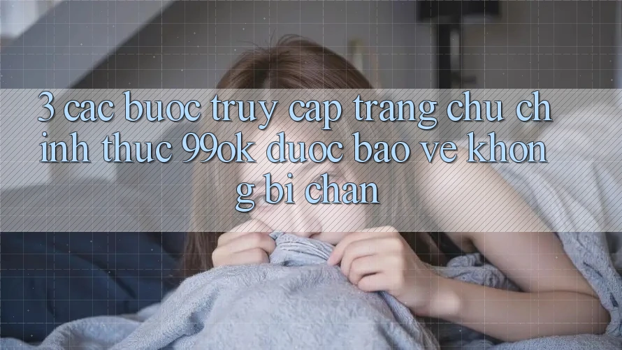 3. Các bước Truy Cập Trang chủ Chính Thức 99ok Được bảo vệ, Không Bị Chặn 3. Các bước Truy Cập Trang chủ Chính Thức 99ok Được bảo vệ, Không Bị Chặn