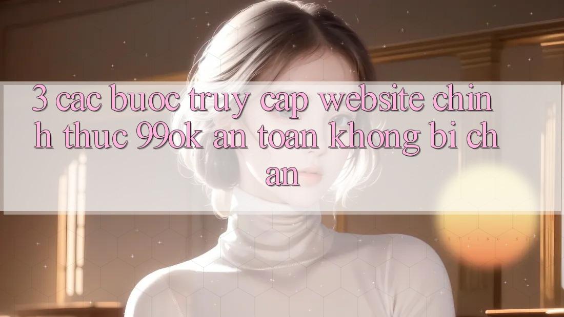 3. Các bước Truy Cập Website Chính Thức 99ok An Toàn, Không Bị Chặn 3. Các bước Truy Cập Website Chính Thức 99ok An Toàn, Không Bị Chặn