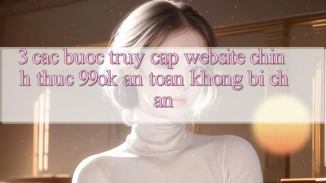3. Các bước Truy Cập Website Chính Thức 99ok An toàn, Không Bị Chặn 3. Các bước Truy Cập Website Chính Thức 99ok An toàn, Không Bị Chặn