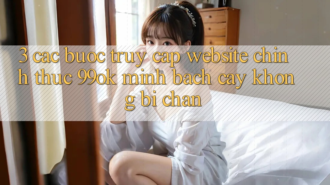 3. Các bước Truy Cập Website Chính Thức 99ok Minh bạch cậy, Không Bị Chặn